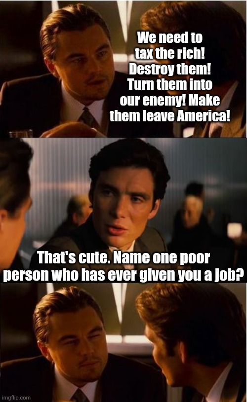 Democrat's latest messaging problem? Bite the hand that literally feeds you | We need to tax the rich! Destroy them! Turn them into our enemy! Make them leave America! That's cute. Name one poor person who has ever given you a job? | image tagged in democrats,liberal logic,stupid people,think about it,rich people,expectation vs reality | made w/ Imgflip meme maker