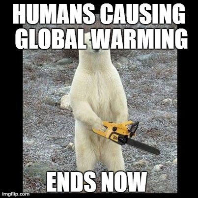 Chainsaw Bear | HUMANS CAUSING GLOBAL WARMING ENDS NOW | image tagged in memes,chainsaw bear | made w/ Imgflip meme maker