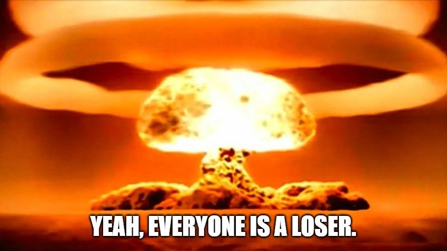 Nuke | Yeah, everyone is a loser. | image tagged in nuke | made w/ Imgflip meme maker