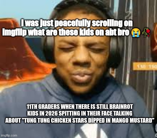 I know it's fine but you made a grave mistake so ITS ATOMIZED BAZOOKA TIME | I was just peacefully scrolling on imgflip what are these kids on abt bro 😭🥀; 11th graders when there is still brainrot kids in 2026 spitting in their face talking about "tung tung chicken stars dipped in mango mustard" | image tagged in speed cringe | made w/ Imgflip meme maker