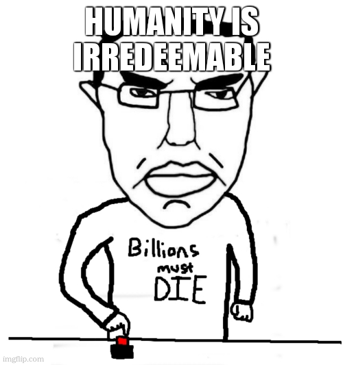billions must die chud | humanity is irredeemable | image tagged in billions must die chud | made w/ Imgflip meme maker