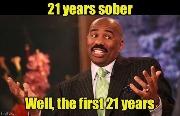 When an alcoholic needs a win | 21 years sober; Well, the first 21 years | image tagged in steve harvey,alcoholic | made w/ Imgflip meme maker