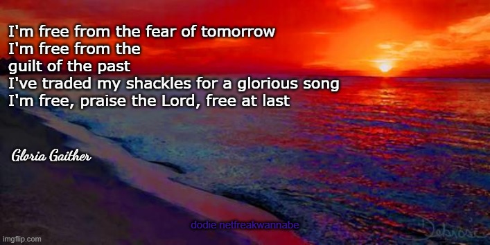 Ocean Sunset | I'm free from the fear of tomorrow
I'm free from the guilt of the past 
I've traded my shackles for a glorious song
I'm free, praise the Lord, free at last; Gloria Gaither; dodie netfreakwannabe | image tagged in ocean sunset | made w/ Imgflip meme maker