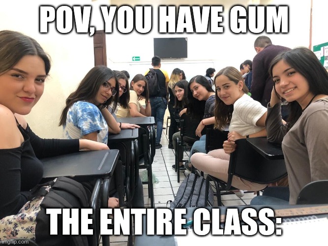 I've seen this happen | POV, you have gum; The entire class: | image tagged in girls in class looking back,gum,classroom | made w/ Imgflip meme maker