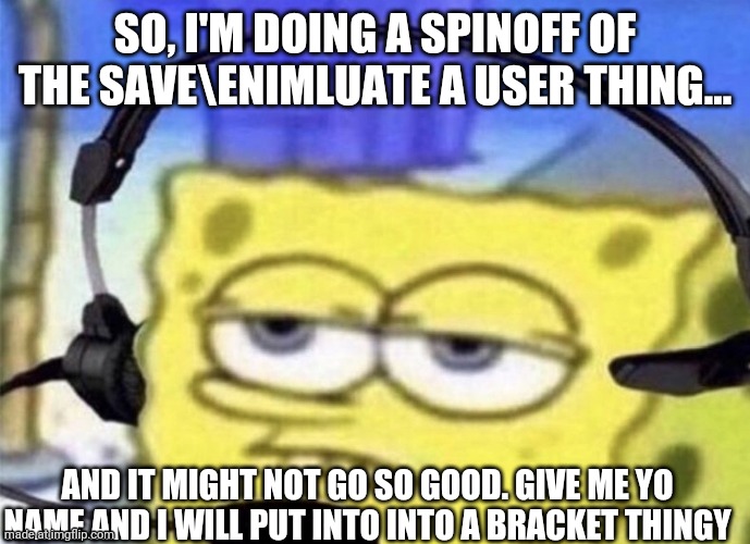 Uhh... Hi, I'm doing a spinoff, so don't get mad at me for it. | So, I'm doing a spinoff of the Save\Enimluate a user thing... And it might not go so good. Give me yo name and I will put into into a bracket thingy | image tagged in spongebob mic,battle | made w/ Imgflip meme maker