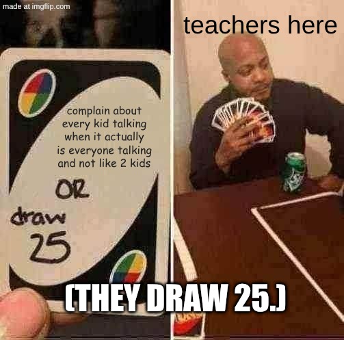 UNO Draw 25 Cards | teachers here; complain about every kid talking when it actually is everyone talking and not like 2 kids; (they draw 25.) | image tagged in memes,uno draw 25 cards | made w/ Imgflip meme maker