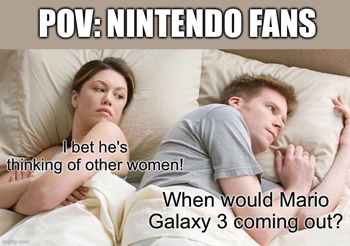 This is so true ? | POV: Nintendo Fans; I bet he's thinking of other women! When would Mario Galaxy 3 coming out? | image tagged in memes,i bet he's thinking about other women | made w/ Imgflip meme maker