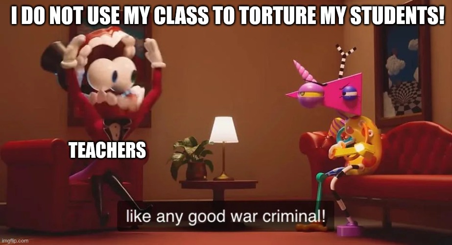 POV my English teacher | I do not use my class to torture my students! teachers | image tagged in caine war criminal tadc | made w/ Imgflip meme maker