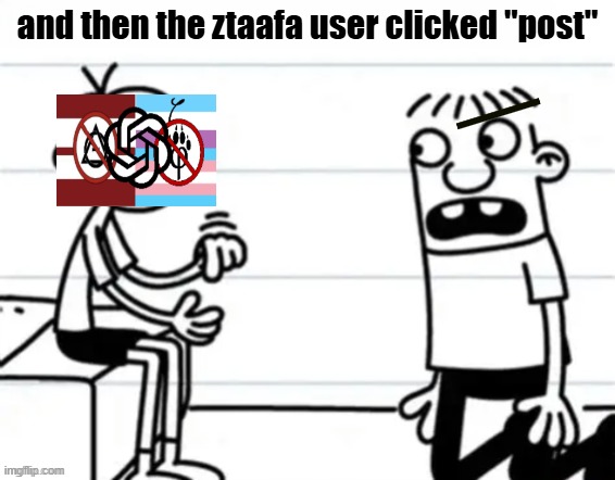 ztaafa shouldn't belong in this stream | and then the ztaafa user clicked "post" | image tagged in and then he clicked post,anti ztaafa | made w/ Imgflip meme maker