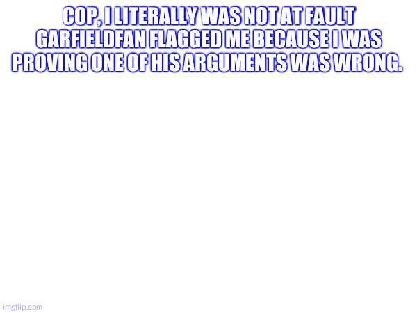 cop, i literally was not at fault garfieldfan flagged me because i was proving one of his arguments was wrong. | made w/ Imgflip meme maker