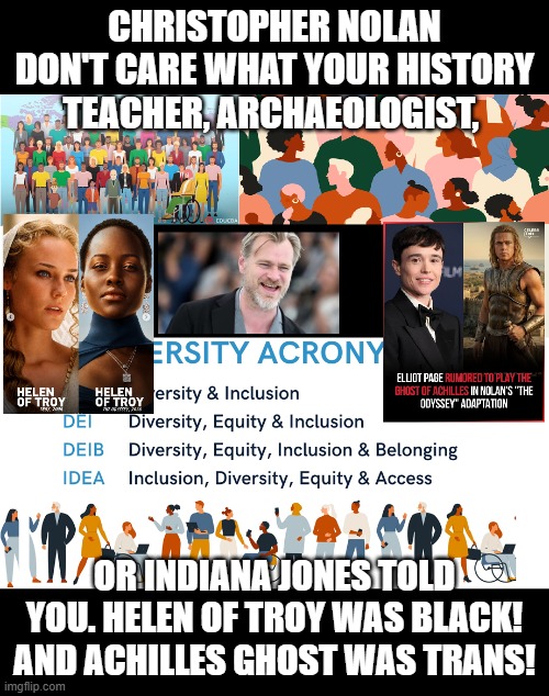 Woke Nolan: Turns out the McCarthy hearings were far more true than anyone knew. | Christopher Nolan don't care what your history teacher, Archaeologist, or Indiana Jones told you. Helen of Troy was black! And Achilles ghost was trans! | image tagged in the odessy,christopher nolan,box office bomb,go woke go broke | made w/ Imgflip meme maker