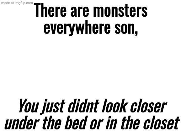 Blank White Template | There are monsters everywhere son, You just didnt look closer under the bed or in the closet | image tagged in blank white template,remix | made w/ Imgflip meme maker