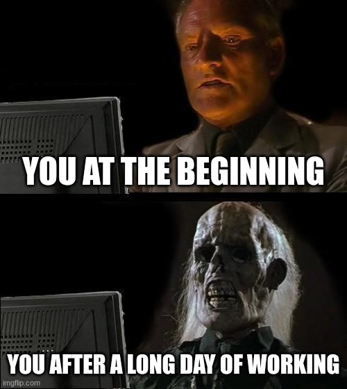 You Trying To Concentrate | you at the beginning; you after a long day of working | image tagged in memes | made w/ Imgflip meme maker