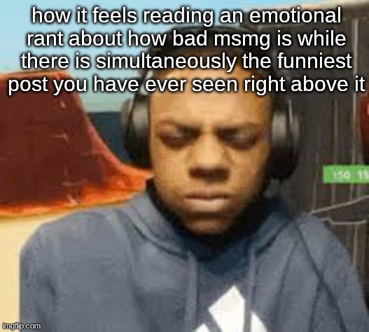how it feels reading an emotional rant about how bad msmg is while there is simultaneously the funniest post you have ever seen right above it | made w/ Imgflip meme maker