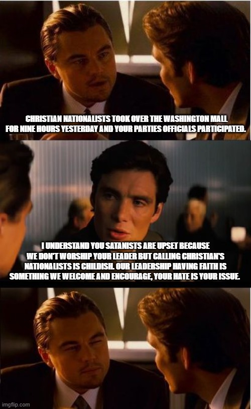 Demonrats were offended and no one cares | Christian nationalists took over the Washington mall for nine hours yesterday and your parties officials participated. I understand you satanists are upset because we don't worship your leader but calling Christian's nationalists is childish. Our leadership having faith is something we welcome and encourage, your hate is your issue. | image tagged in memes,inception,rededicate 250,praise the lord,crying democrats,democrat war on america | made w/ Imgflip meme maker