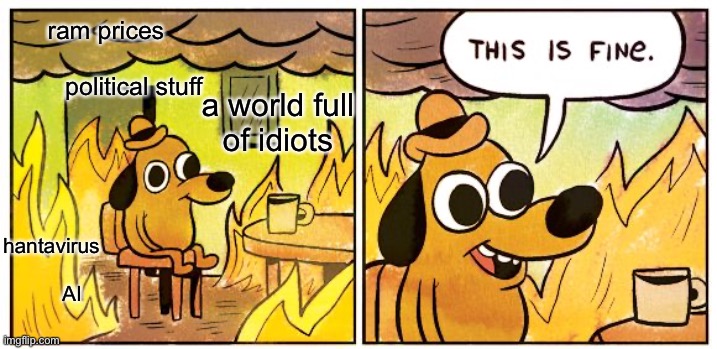 this is.... (sigh) fine | ram prices    
                    political stuff; a world full
of idiots; hantavirus

 
       AI | image tagged in memes,this is fine | made w/ Imgflip meme maker