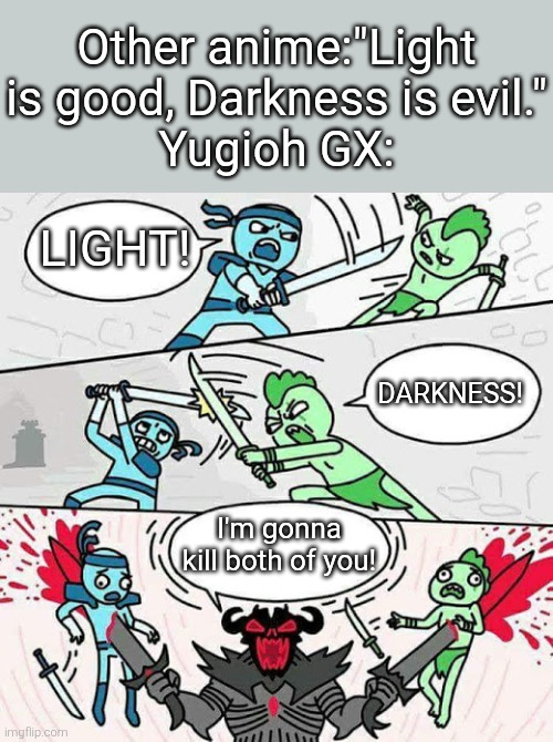 No wonder why people love Yugioh GX, because this anime shows even some Darkness are kindful and some Light are evil. | Other anime:"Light is good, Darkness is evil."
Yugioh GX:; LIGHT! DARKNESS! I'm gonna kill both of you! | image tagged in sword fight,light,darkness,yugioh | made w/ Imgflip meme maker