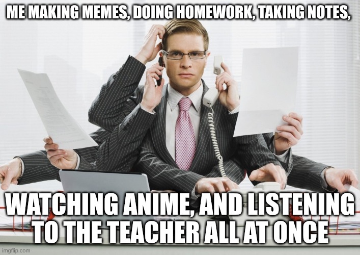 multitasking | me making memes, doing homework, taking notes, watching anime, and listening to the teacher all at once | image tagged in multitasking | made w/ Imgflip meme maker