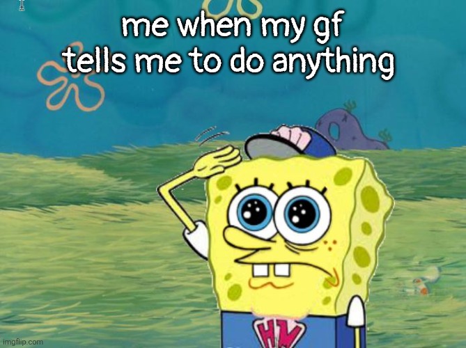 True | me when my gf tells me to do anything | image tagged in spongebob salute | made w/ Imgflip meme maker