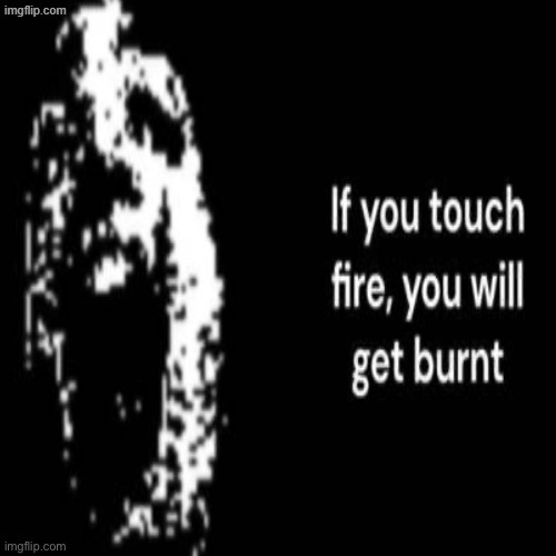 If You Touch Fire, You Will Get Burnt | image tagged in if you touch fire you will get burnt | made w/ Imgflip meme maker