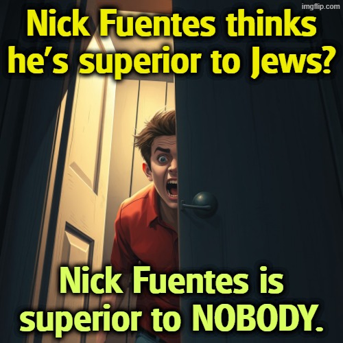 How's the air in that closet? | Nick Fuentes thinks he's superior to Jews? Nick Fuentes is superior to NOBODY. | image tagged in _frightened nick fuentes inside a large closet with the door ope,nick fuentes,anti-semite and a racist,anti-semitism,jews,bigot | made w/ Imgflip meme maker