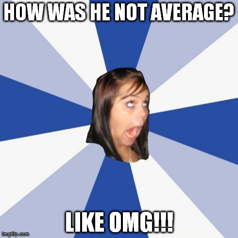 Annoying Facebook Girl Meme | HOW WAS HE NOT AVERAGE? LIKE OMG!!! | image tagged in memes,annoying facebook girl | made w/ Imgflip meme maker