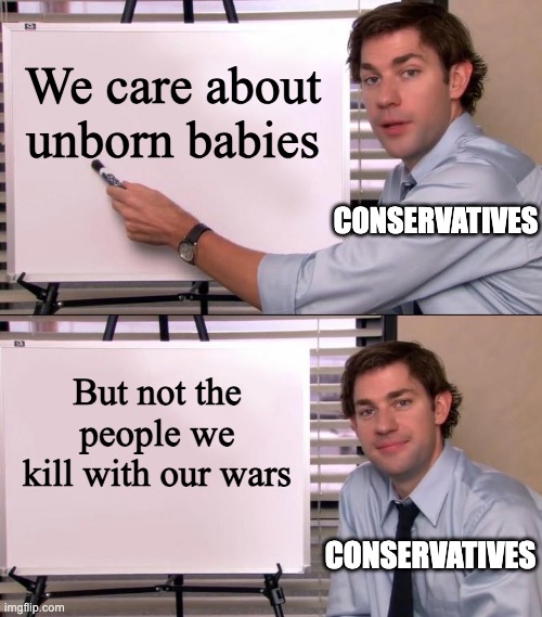 Jim Halpert Explains | We care about unborn babies; Conservatives; But not the people we kill with our wars; Conservatives | image tagged in jim halpert explains,conservative logic,war,abortion is not murder,abortion,liberal | made w/ Imgflip meme maker
