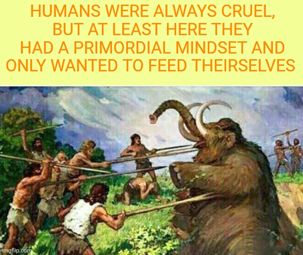 Back then it was better | Humans were always cruel, but at least here they had a primordial mindset and only wanted to feed theirselves | image tagged in mammoth mamut | made w/ Imgflip meme maker