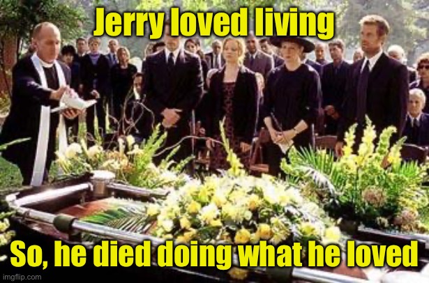 When you love life you’ll die doing what you love | Jerry loved living; So, he died doing what he loved | image tagged in funeral,life,die | made w/ Imgflip meme maker
