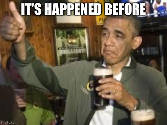 It’s happened before | image tagged in go home obama you're drunk | made w/ Imgflip meme maker