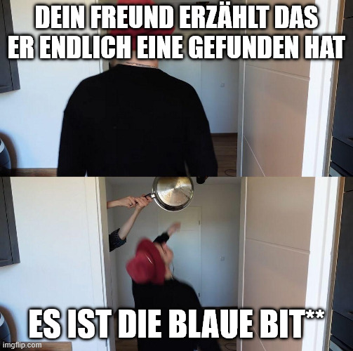 Huebi guy with red hat hit by pan | Dein Freund erzählt das er endlich eine gefunden hat; Es ist die blaue BIt** | image tagged in huebi guy with red hat hit by pan | made w/ Imgflip meme maker