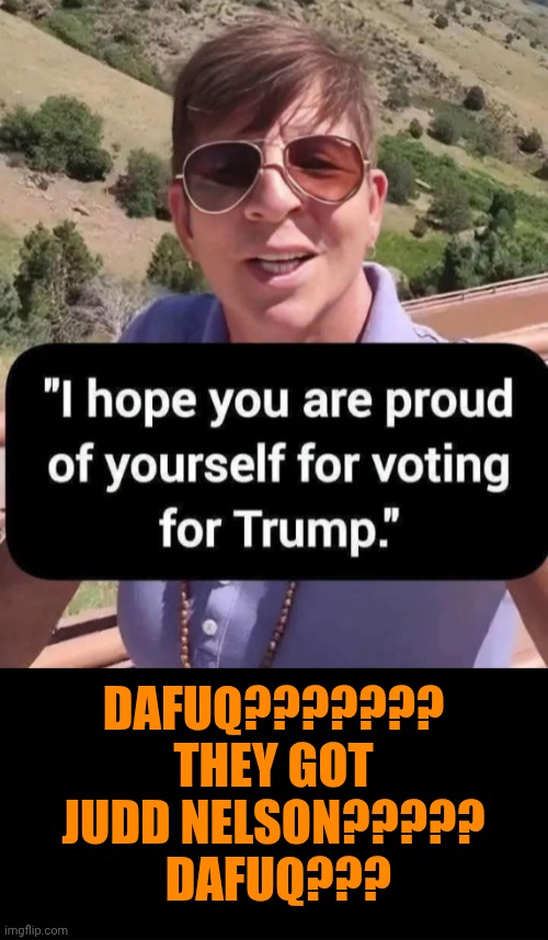 Funny | Dafuq??????? They got Judd Nelson?????
 Dafuq??? | image tagged in funny,politics,hollywood liberals,president trump,voting,transformers | made w/ Imgflip meme maker