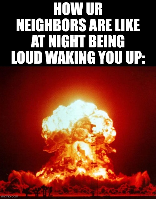 Nuke | how ur neighbors are like at night being loud waking you up: | image tagged in nuke | made w/ Imgflip meme maker