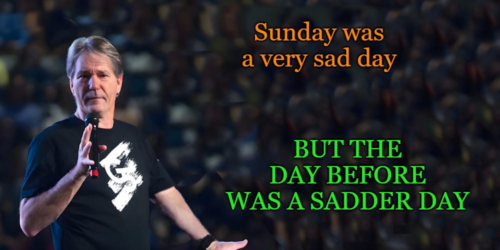 lou speaks | Sunday was a very sad day; But the day before was a sadder day | image tagged in lou speaks | made w/ Imgflip meme maker