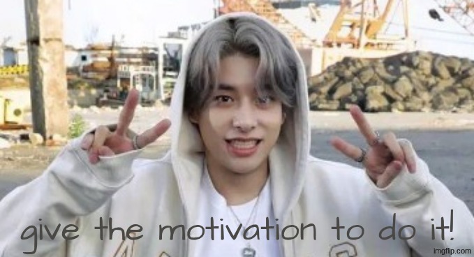 give the motivation to do it! | made w/ Imgflip meme maker