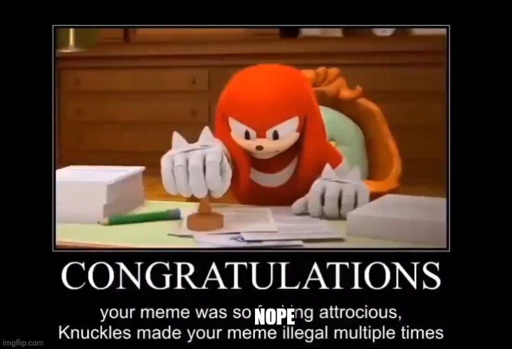 Knuckles makes your meme illegal multiple times | Nope | image tagged in knuckles makes your meme illegal multiple times | made w/ Imgflip meme maker