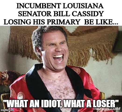bye bye. lol | incumbent Louisiana  senator bill Cassidy losing his primary  be like... "What an idiot, what a Loser" | image tagged in will ferrell 1,rino,republican,loser,idiot,louisiana | made w/ Imgflip meme maker