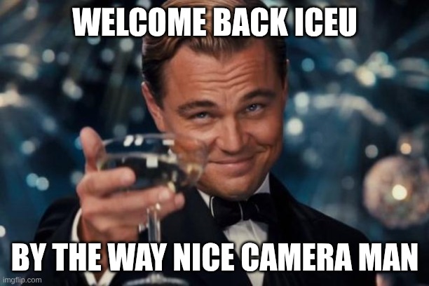 Welcome back Iceu by the way nice camera man | image tagged in memes,leonardo dicaprio cheers | made w/ Imgflip meme maker
