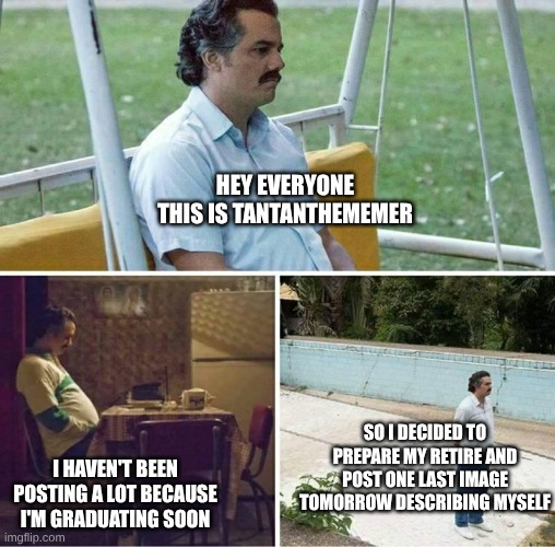 See ya everyone | Hey everyone This is Tantanthememer; So I decided to prepare my retire and post one last Image tomorrow describing myself; I haven't been posting a lot because I'm graduating soon | image tagged in forever alone,retirement,memes,fun | made w/ Imgflip meme maker