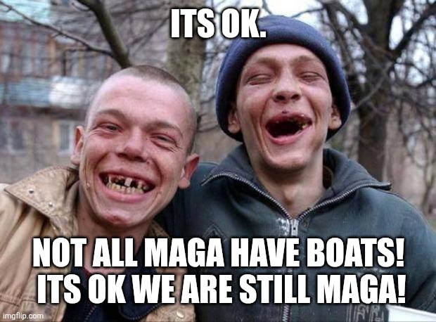 No teeth | Its ok. Not all maga have boats!  Its ok we are still maga! | image tagged in no teeth | made w/ Imgflip meme maker
