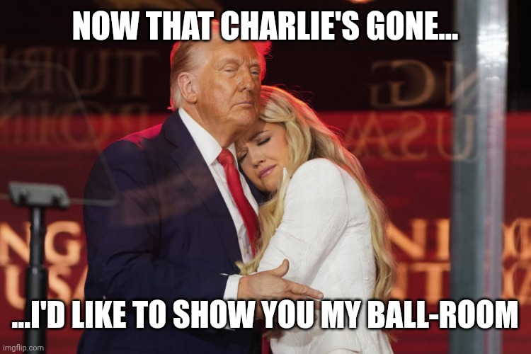 Erika Kirk and Trump | Now that Charlie's gone... ...I'd like to show you my ball-room | image tagged in erika kirk and trump,white house,ball,trump,so true memes | made w/ Imgflip meme maker