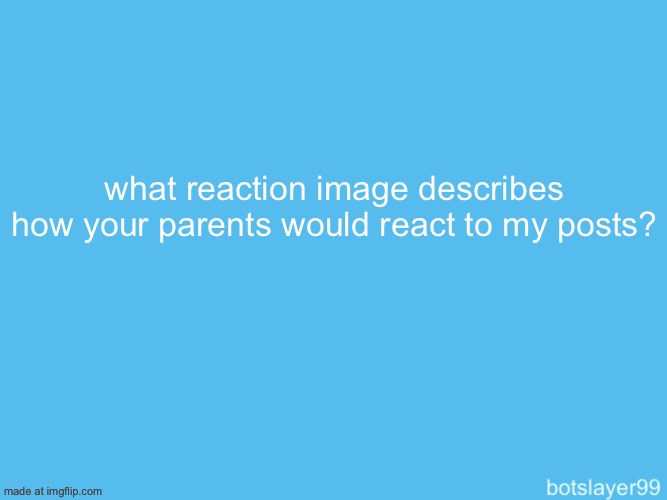 botslayer announcement temp | what reaction image describes how your parents would react to my posts? | image tagged in botslayer announcement temp | made w/ Imgflip meme maker