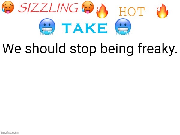 sizzling hot take | We should stop being freaky. | image tagged in sizzling hot take | made w/ Imgflip meme maker