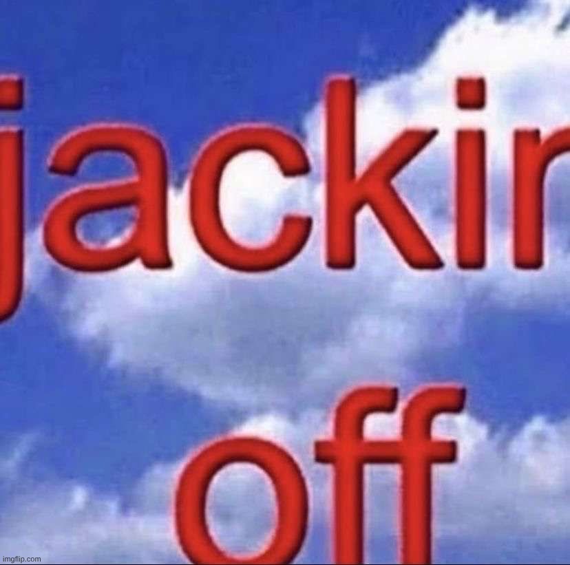 jacking off | image tagged in jacking off | made w/ Imgflip meme maker