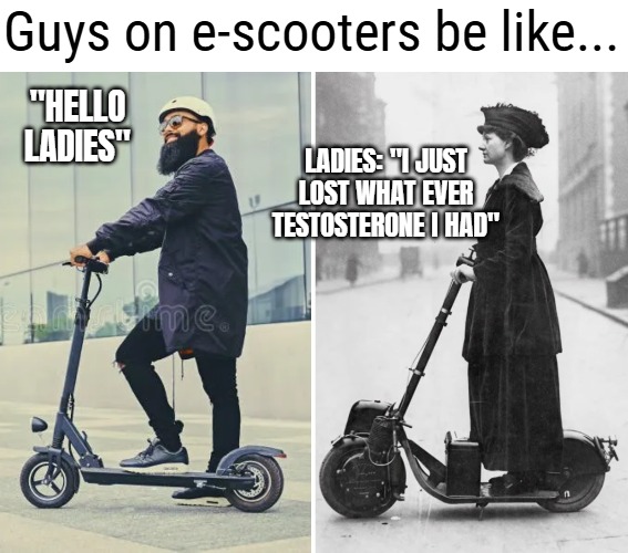 Motor-scooter in 1916. Was a short lived trend | Guys on e-scooters be like... "Hello ladies"; Ladies: "I just lost what ever testosterone I had" | image tagged in men and women,funny | made w/ Imgflip meme maker