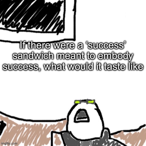 The Aggressive Combatant | If there were a ‘success’ sandwich meant to embody success, what would it taste like | image tagged in the aggressive combatant | made w/ Imgflip meme maker