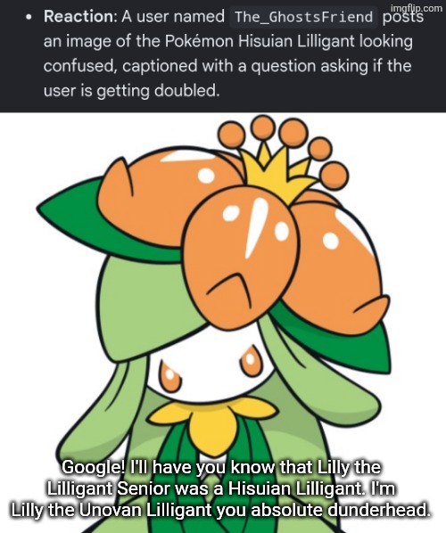 Google is getting me and my ancestor mixed up. | Google! I'll have you know that Lilly the Lilligant Senior was a Hisuian Lilligant. I'm Lilly the Unovan Lilligant you absolute dunderhead. | image tagged in angry lilly,google,lilly,lilly the lilligant senior | made w/ Imgflip meme maker