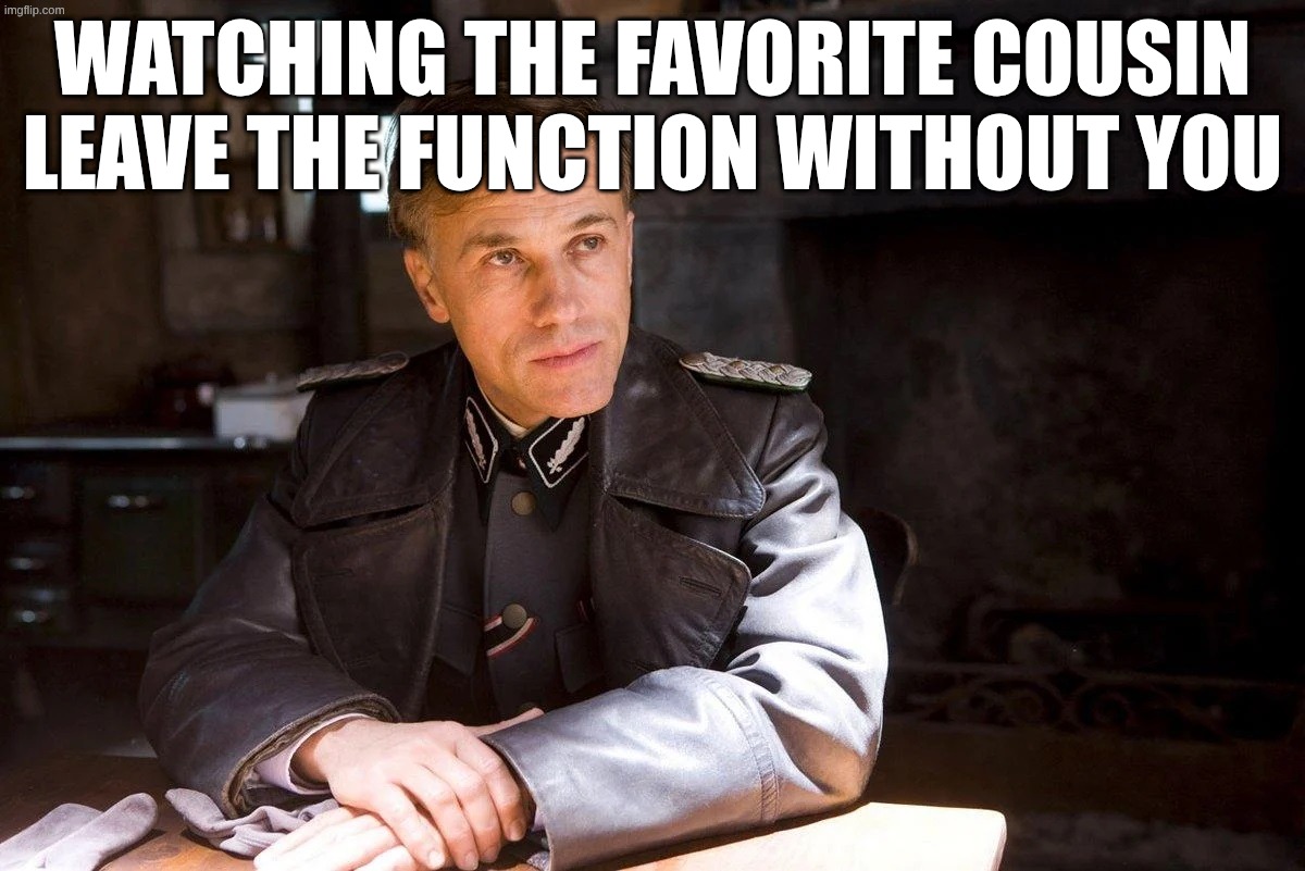 Hans Landa hiding enemies of the state | watching the favourite cousin leave the function without you | image tagged in hans landa hiding enemies of the state | made w/ Imgflip meme maker