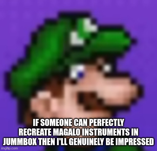 loogi | if someone can perfectly recreate magalo instruments in jummbox then I'll genuinely be impressed | image tagged in loogi | made w/ Imgflip meme maker