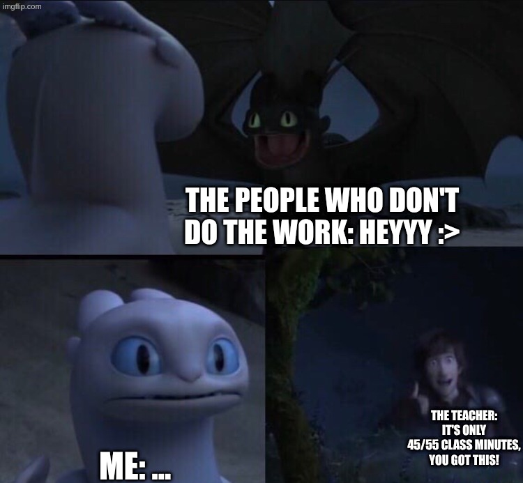 How to train your dragon 3 | the people who don't do the work: heyyy :>; the teacher: it's only 45/55 class minutes, you got this! me: ... | image tagged in how to train your dragon 3 | made w/ Imgflip meme maker